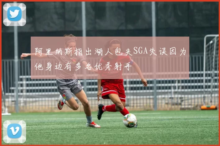 阿里纳斯指出湖人包夹SGA失误因为他身边有多名优秀射手
