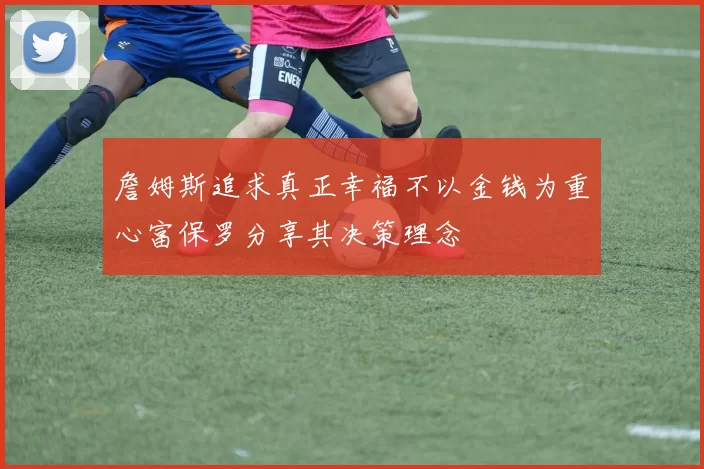 詹姆斯追求真正幸福不以金钱为重心富保罗分享其决策理念