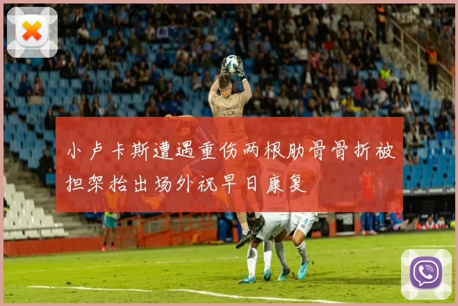 小卢卡斯遭遇重伤两根肋骨骨折被担架抬出场外祝早日康复
