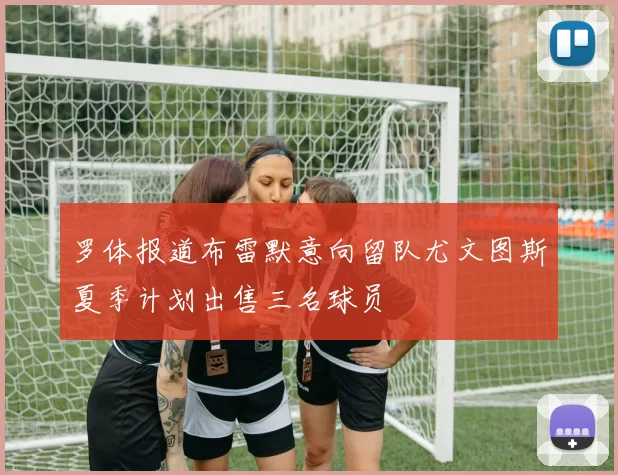 罗体报道布雷默意向留队尤文图斯夏季计划出售三名球员