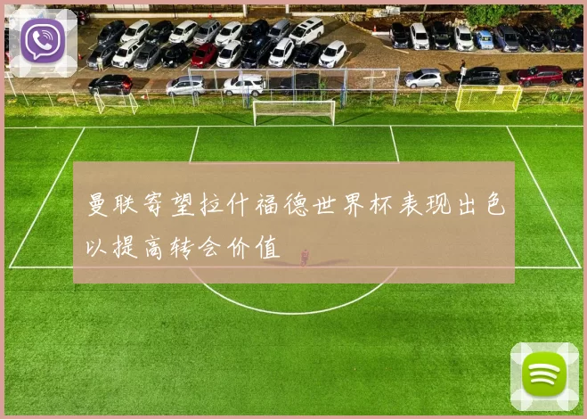 曼联寄望拉什福德世界杯表现出色以提高转会价值