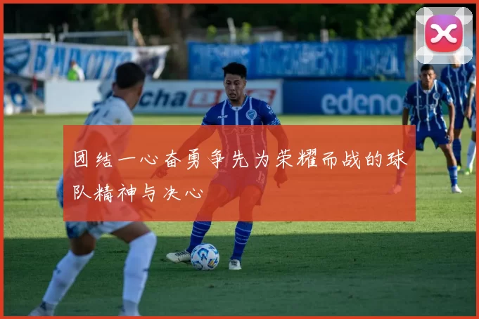 团结一心奋勇争先为荣耀而战的球队精神与决心