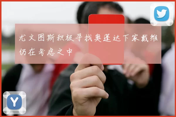尤文图斯积极寻找奥蓬达下家戴维仍在考虑之中