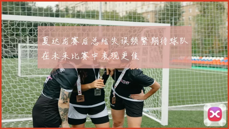 夏达龙赛后总结失误频繁期待球队在未来比赛中表现更佳