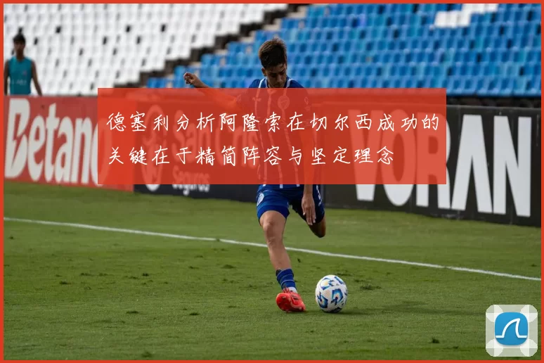 德塞利分析阿隆索在切尔西成功的关键在于精简阵容与坚定理念