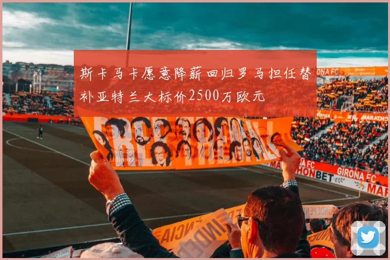 斯卡马卡愿意降薪回归罗马担任替补亚特兰大标价2500万欧元