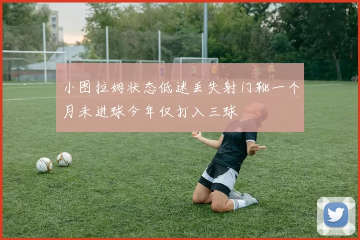 小图拉姆状态低迷丢失射门靴一个月未进球今年仅打入三球