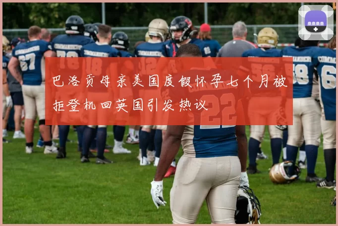 巴洛贡母亲美国度假怀孕七个月被拒登机回英国引发热议