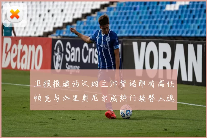 卫报报道西汉姆主帅努诺即将离任帕克与加里奥尼尔成热门接替人选