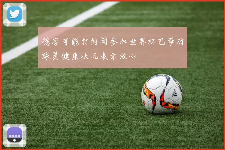 德容可能打封闭参加世界杯巴萨对球员健康状况表示放心