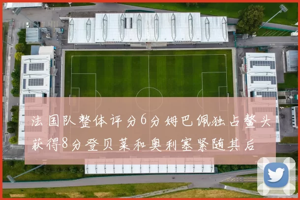 法国队整体评分6分姆巴佩独占鳌头获得8分登贝莱和奥利塞紧随其后