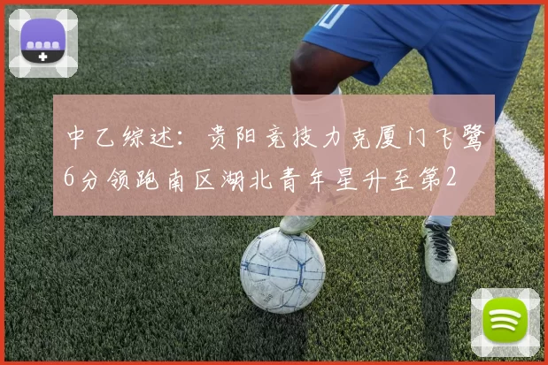 中乙综述：贵阳竞技力克厦门飞鹭6分领跑南区湖北青年星升至第2