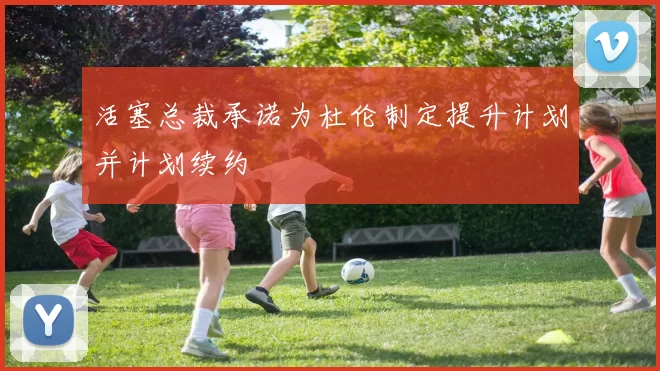 活塞总裁承诺为杜伦制定提升计划并计划续约