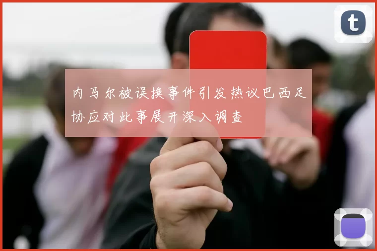 内马尔被误换事件引发热议巴西足协应对此事展开深入调查