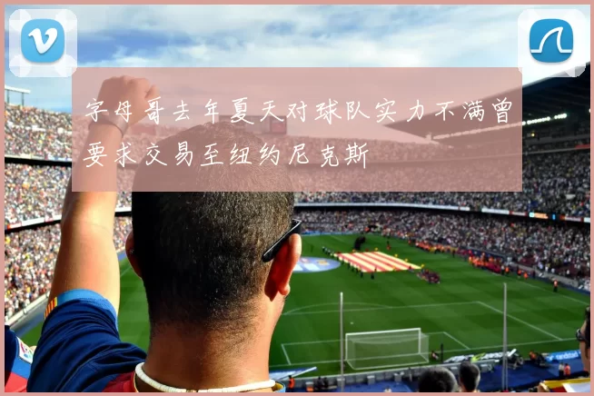 字母哥去年夏天对球队实力不满曾要求交易至纽约尼克斯
