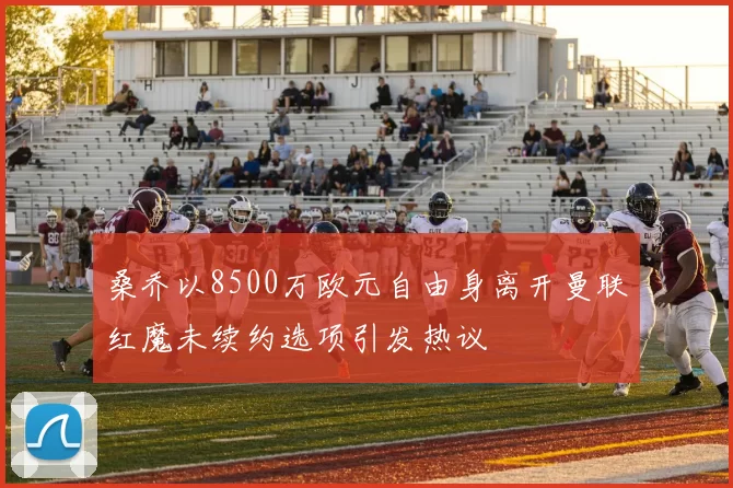 桑乔以8500万欧元自由身离开曼联红魔未续约选项引发热议