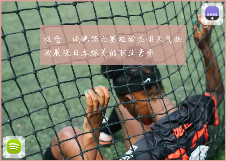 板仓滉谈晚场比赛经验无惧天气挑战展现日本球员的职业素养