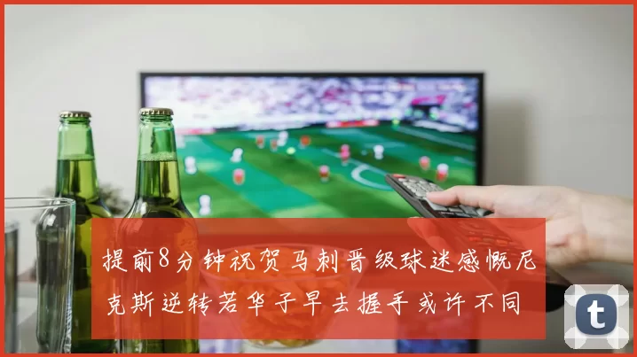 提前8分钟祝贺马刺晋级球迷感慨尼克斯逆转若华子早去握手或许不同