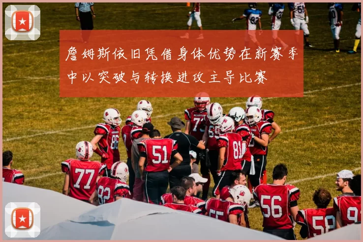 詹姆斯依旧凭借身体优势在新赛季中以突破与转换进攻主导比赛