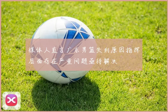 媒体人直言广东男篮失利原因指挥层面存在严重问题亟待解决