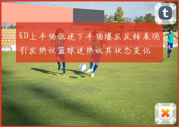 KD上半场低迷下半场爆发反转表现引发热议篮球迷热议其状态变化