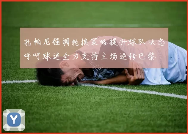 孔帕尼强调轮换策略提升球队状态呼吁球迷全力支持主场逆转巴黎