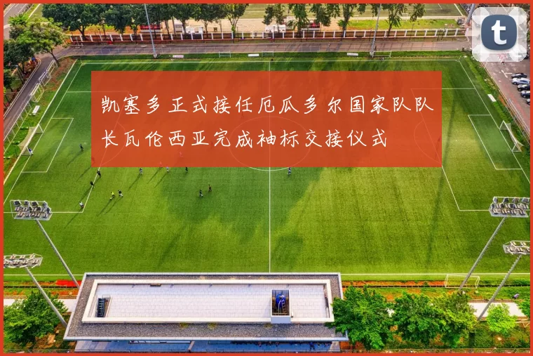 凯塞多正式接任厄瓜多尔国家队队长瓦伦西亚完成袖标交接仪式