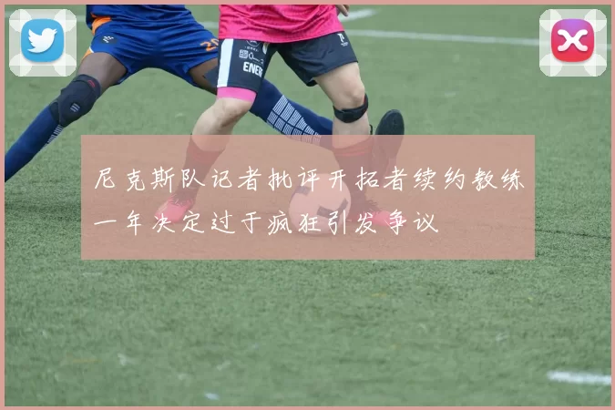 尼克斯队记者批评开拓者续约教练一年决定过于疯狂引发争议