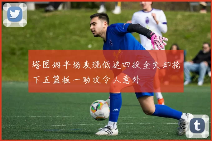 塔图姆半场表现低迷四投全失却抢下五篮板一助攻令人意外
