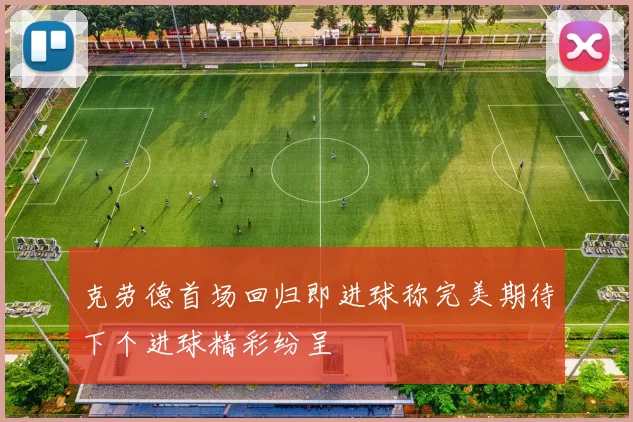 克劳德首场回归即进球称完美期待下个进球精彩纷呈
