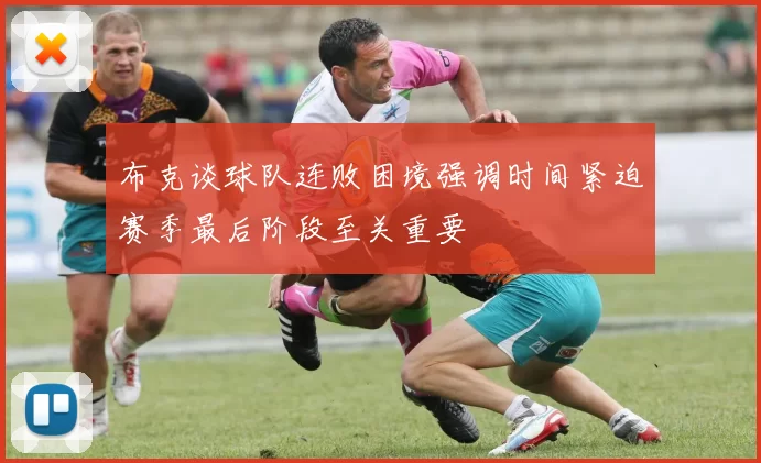 布克谈球队连败困境强调时间紧迫赛季最后阶段至关重要