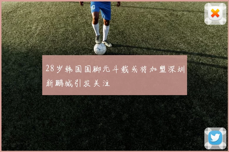 28岁韩国国脚元斗载或将加盟深圳新鹏城引发关注