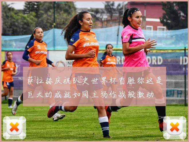 萨拉赫庆祝队史世界杯首胜称这是巨大的成就如同主场作战般激动