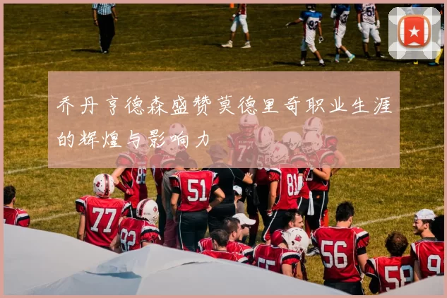 乔丹亨德森盛赞莫德里奇职业生涯的辉煌与影响力