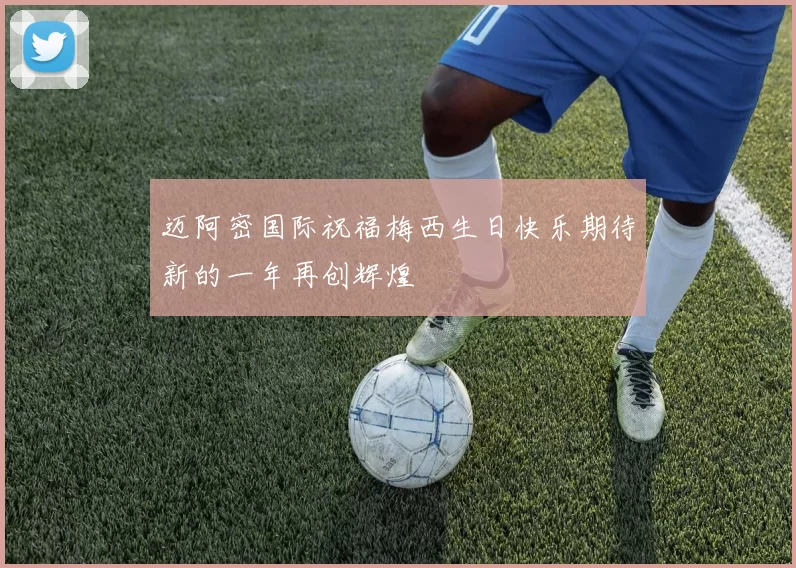 迈阿密国际祝福梅西生日快乐期待新的一年再创辉煌