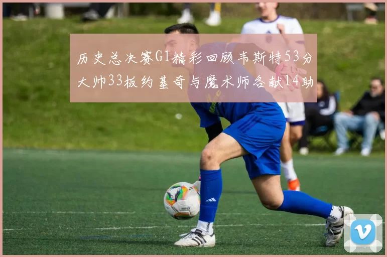 历史总决赛G1精彩回顾韦斯特53分大帅33板约基奇与魔术师各献14助攻