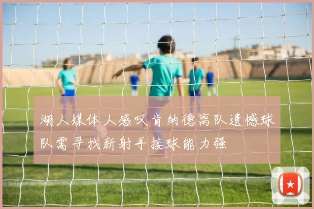 湖人媒体人感叹肯纳德离队遗憾球队需寻找新射手接球能力强