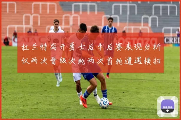 杜兰特离开勇士后季后赛表现分析仅两次晋级次轮两次首轮遭遇横扫