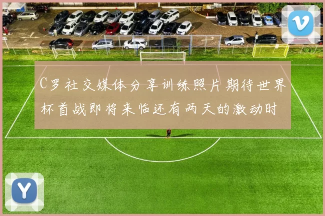 C罗社交媒体分享训练照片期待世界杯首战即将来临还有两天的激动时刻