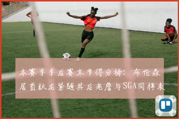 本赛季季后赛末节得分榜：布伦森居首狄龙紧随其后老詹与SGA同样表现出色