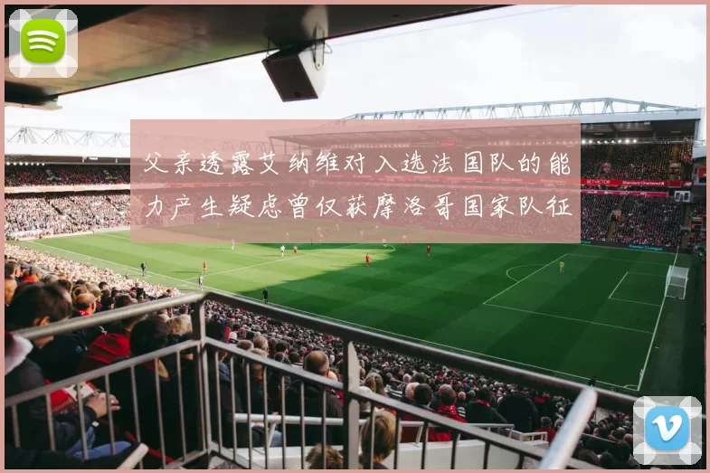 父亲透露艾纳维对入选法国队的能力产生疑虑曾仅获摩洛哥国家队征召
