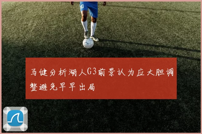 马健分析湖人G3前景认为应大胆调整避免早早出局