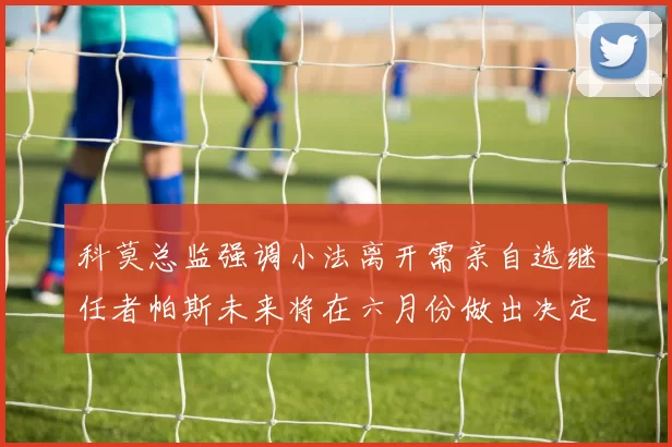 科莫总监强调小法离开需亲自选继任者帕斯未来将在六月份做出决定