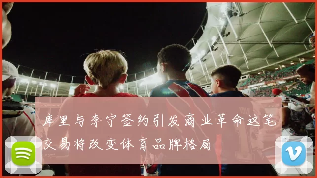 库里与李宁签约引发商业革命这笔交易将改变体育品牌格局