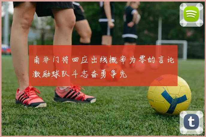 南非门将回应出线概率为零的言论激励球队斗志奋勇争先