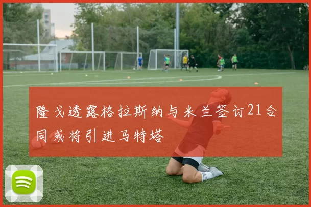 隆戈透露格拉斯纳与米兰签订21合同或将引进马特塔
