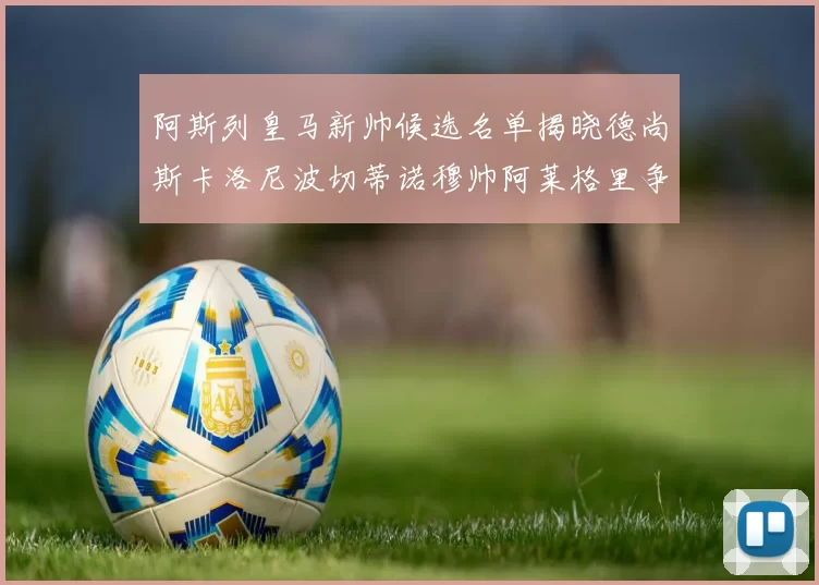 阿斯列皇马新帅候选名单揭晓德尚斯卡洛尼波切蒂诺穆帅阿莱格里争夺教鞭
