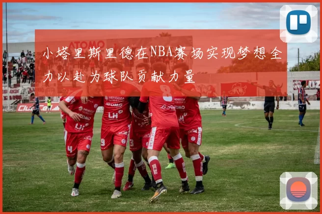 小塔里斯里德在NBA赛场实现梦想全力以赴为球队贡献力量