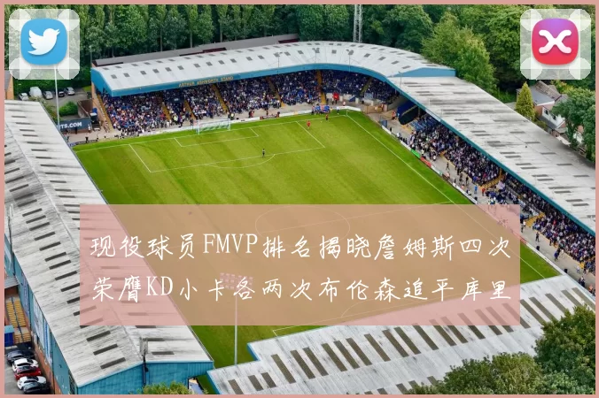 现役球员FMVP排名揭晓詹姆斯四次荣膺KD小卡各两次布伦森追平库里约基奇等人