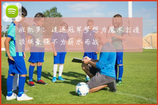 班凯罗：追逐冠军梦想为魔术打造顶级豪强不为薪水而战